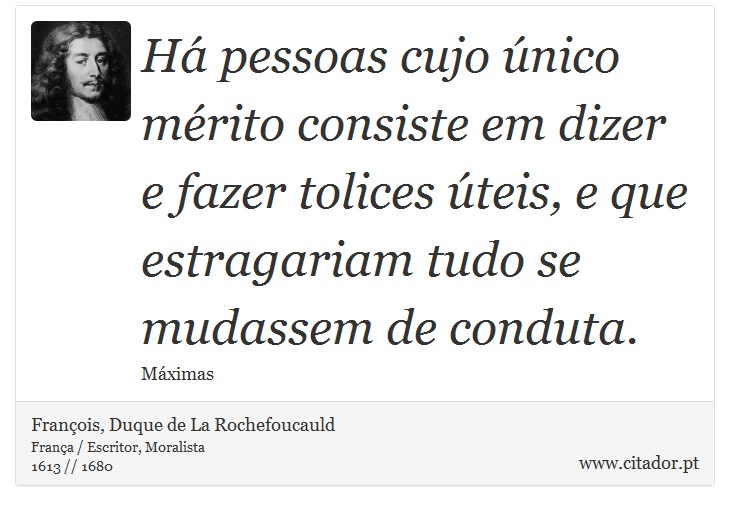 Há pessoas cujo único mérito consiste em dizer e fazer tolices úteis, e que estragariam tudo se mudassem de conduta. - François, Duque de La Rochefoucauld - Frases