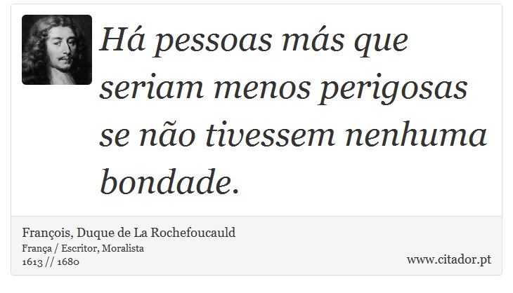 Há pessoas más que seriam menos perigosas se não tivessem nenhuma bondade. - François, Duque de La Rochefoucauld - Frases