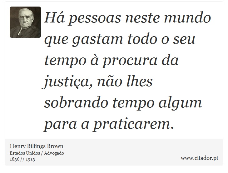 Há pessoas neste mundo que gastam todo o seu tempo à procura da justiça, não lhes sobrando tempo algum para a praticarem. - Henry Billings Brown - Frases