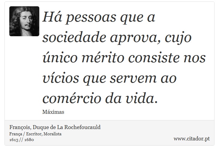 Há pessoas que a sociedade aprova, cujo único mérito consiste nos vícios que servem ao comércio da vida. - François, Duque de La Rochefoucauld - Frases