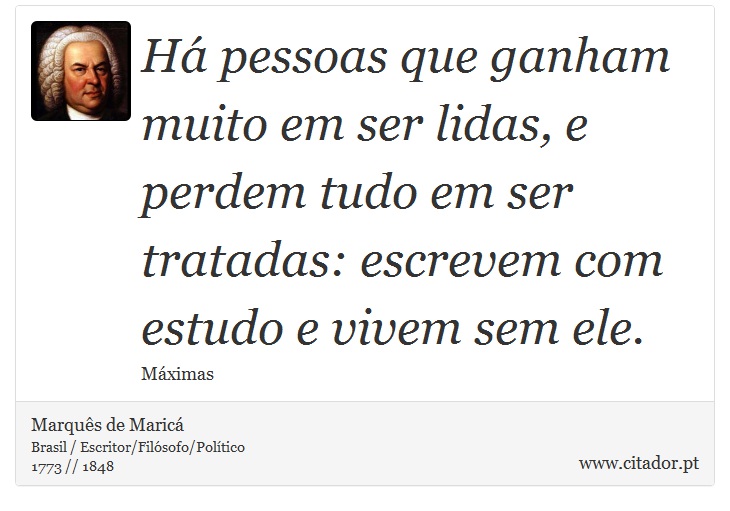 Há pessoas que ganham muito em ser lidas, e perdem tudo em ser tratadas: escrevem com estudo e vivem sem ele. - Marquês de Maricá - Frases