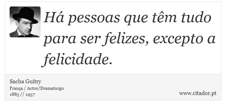 Há pessoas que têm tudo para ser felizes, excepto a felicidade. - Sacha Guitry - Frases