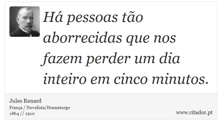 Há pessoas tão aborrecidas que nos fazem perder um dia inteiro em cinco minutos. - Jules Renard - Frases