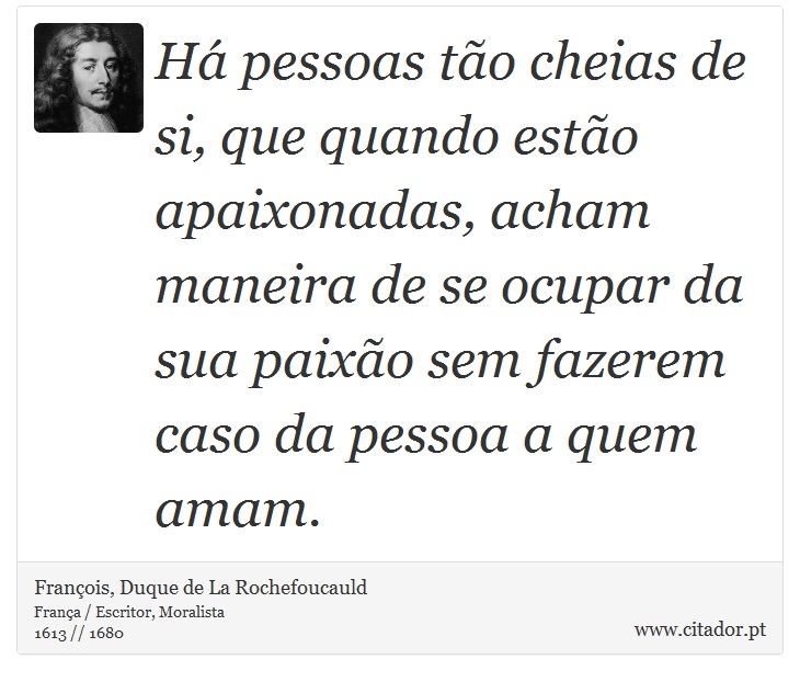 Há pessoas tão cheias de si, que quando estão apaixonadas, acham maneira de se ocupar da sua paixão sem fazerem caso da pessoa a quem amam. - François, Duque de La Rochefoucauld - Frases