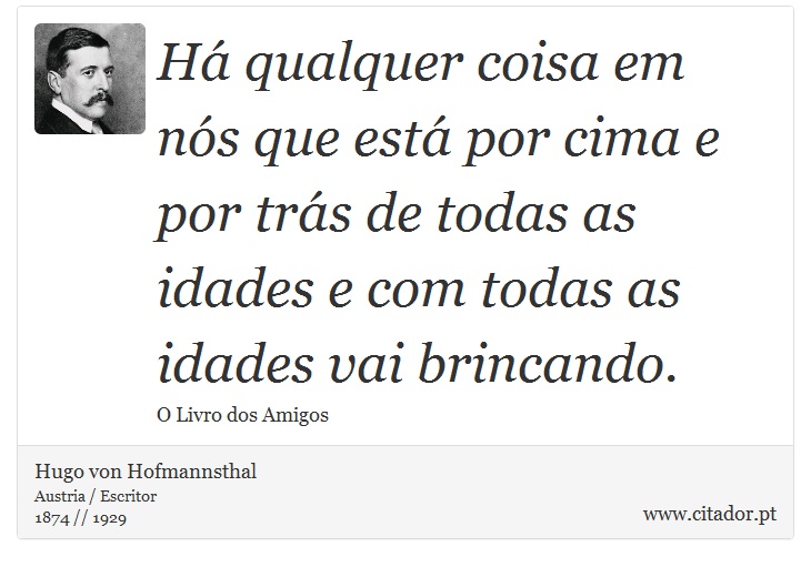 Há qualquer coisa em nós que está por cima e por trás de todas as idades e com todas as idades vai brincando. - Hugo von Hofmannsthal - Frases