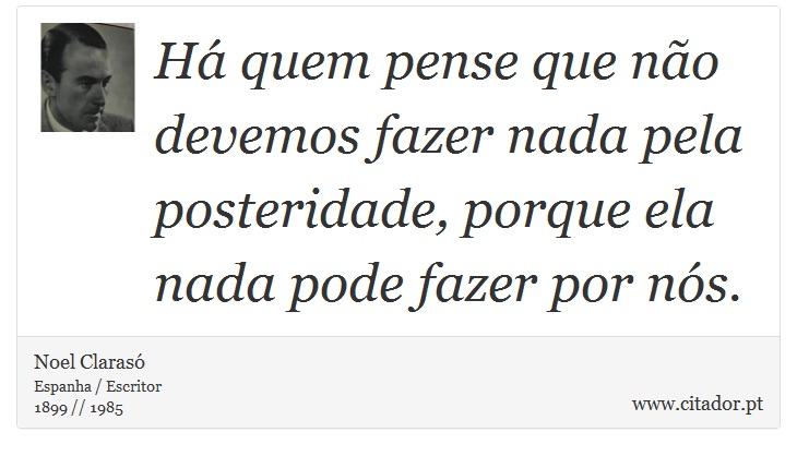 H quem pense que no devemos fazer nada pela posteridade, porque ela nada pode fazer por ns. - Noel Claras - Frases