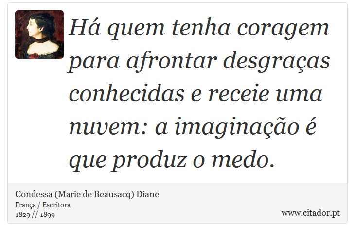 Há quem tenha coragem para afrontar desgraças conhecidas e receie uma nuvem: a imaginação é que produz o medo. - Condessa (Marie de Beausacq) Diane - Frases