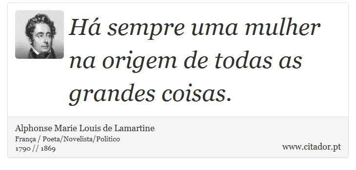 Há sempre uma mulher na origem de todas as grandes coisas. - Alphonse Marie Louis de Lamartine - Frases