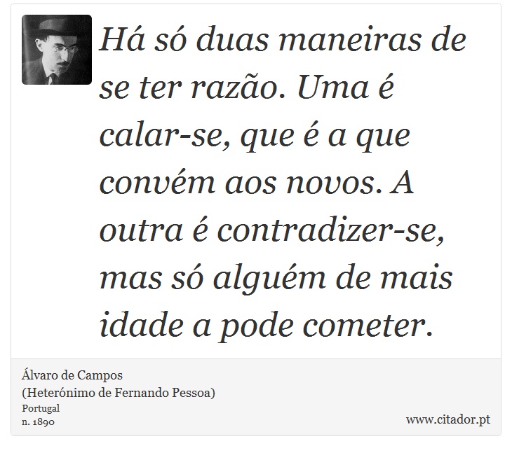 Há só duas maneiras de se ter razão. Uma é calar-se, que é a que convém aos novos. A outra é contradizer-se, mas só alguém de mais idade a pode cometer. - Álvaro de Campos<BR></B>(Heterónimo de Fernando Pessoa) - Frases