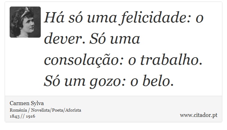 Há só uma felicidade: o dever. Só uma consolação: o trabalho. Só um gozo: o belo. - Carmen Sylva - Frases