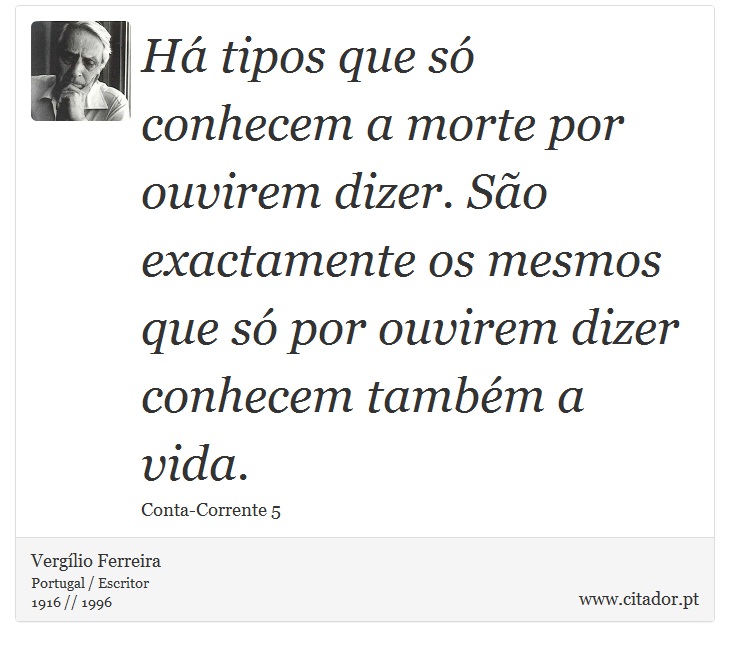 Há tipos que só conhecem a morte por ouvirem dizer. São exactamente os mesmos que só por ouvirem dizer conhecem também a vida. - Vergílio Ferreira - Frases