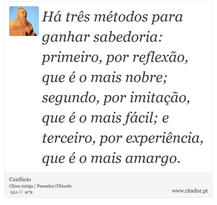 Há três métodos para ganhar sabedoria: primeiro, por reflexão, que é o mais nobre; segundo, por imitação, que é o mais fácil; e terceiro, por experiência, que é o mais amargo. - Confúcio - Frases
