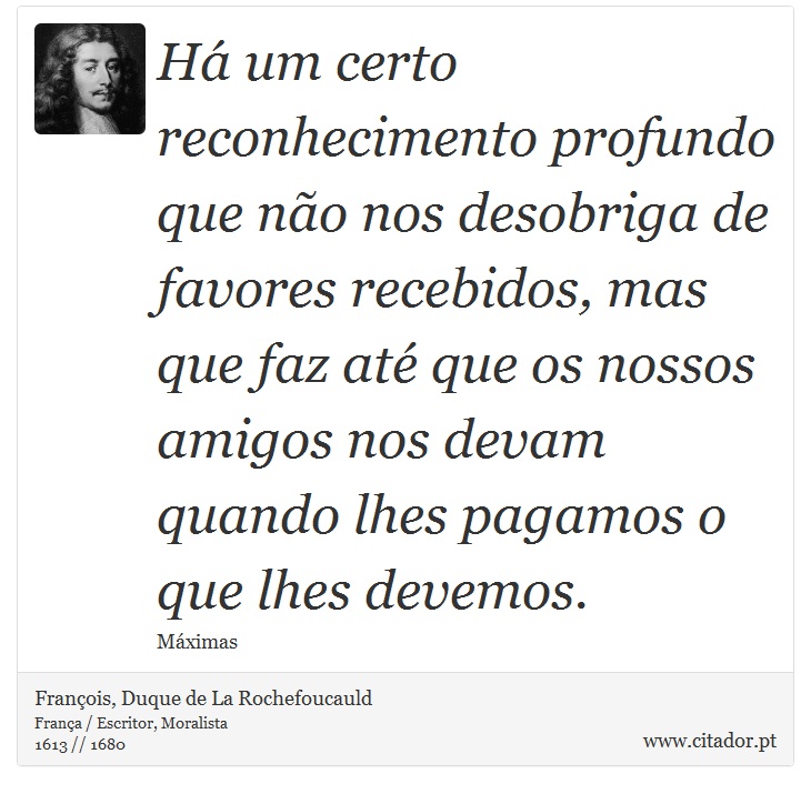 Há um certo reconhecimento profundo que não nos desobriga de favores recebidos, mas que faz até que os nossos amigos nos devam quando lhes pagamos o que lhes devemos. - François, Duque de La Rochefoucauld - Frases