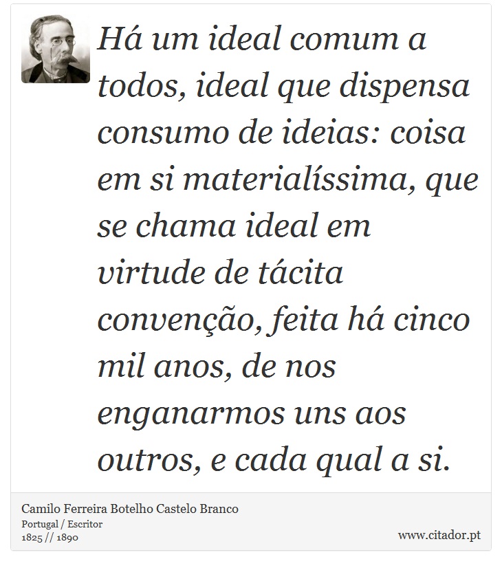 Há um ideal comum a todos, ideal que dispensa consumo de ideias: coisa em si materialíssima, que se chama ideal em virtude de tácita convenção, feita há cinco mil anos, de nos enganarmos uns aos outros, e cada qual a si. - Camilo Ferreira Botelho Castelo Branco - Frases