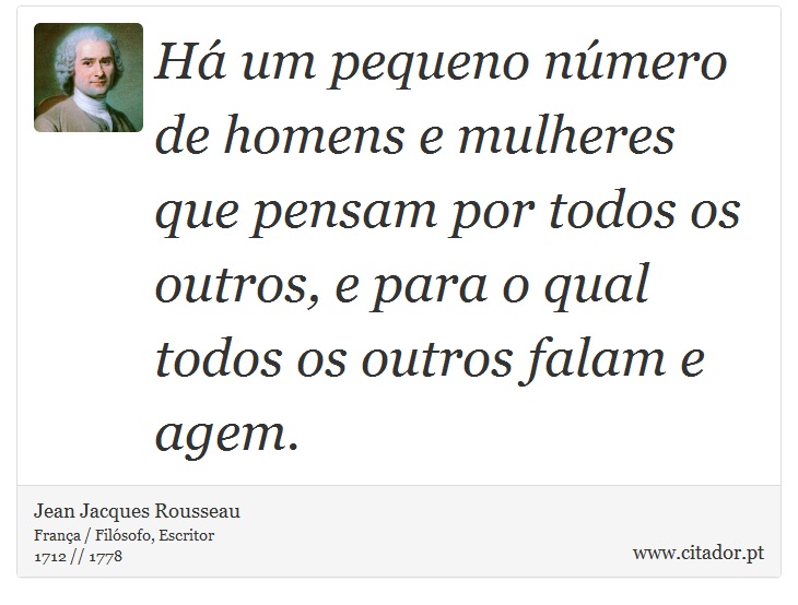 Há um pequeno número de homens e mulheres que pensam por todos os outros, e para o qual todos os outros falam e agem. - Jean Jacques Rousseau - Frases