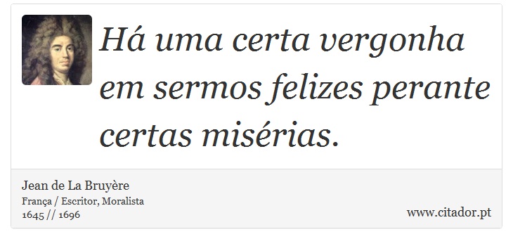 Há uma certa vergonha em sermos felizes perante certas misérias. - Jean de La Bruyère - Frases