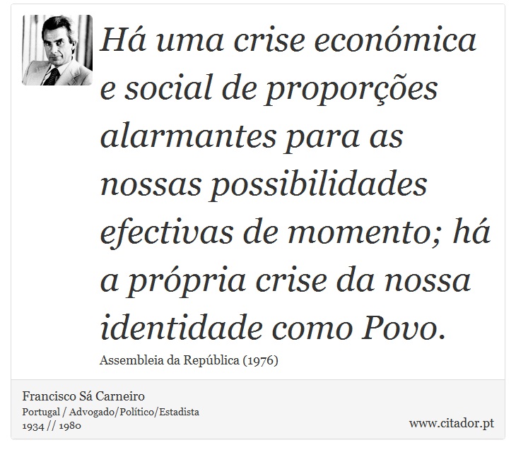 Há uma crise económica e social de proporções alarmantes para as nossas possibilidades efectivas de momento; há a própria crise da nossa identidade como Povo. - Francisco Sá Carneiro - Frases