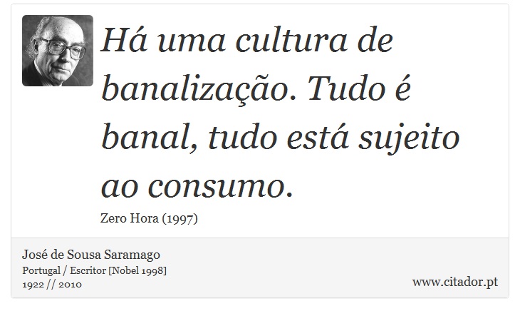 Há uma cultura de banalização. Tudo é banal, tudo está sujeito ao consumo. - José Saramago - Frases