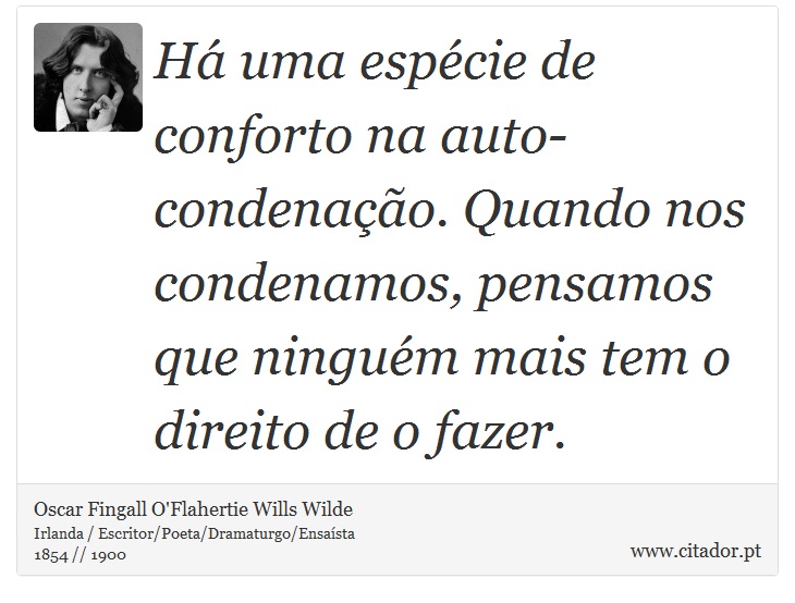 Há uma espécie de conforto na auto-condenação. Quando nos condenamos, pensamos que ninguém mais tem o direito de o fazer. - Oscar Fingall O'Flahertie Wills Wilde - Frases