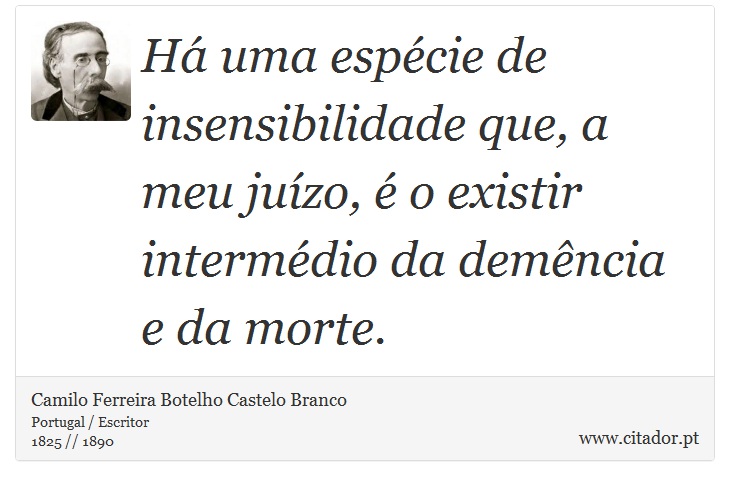Há uma espécie de insensibilidade que, a meu juízo, é o existir intermédio da demência e da morte. - Camilo Ferreira Botelho Castelo Branco - Frases