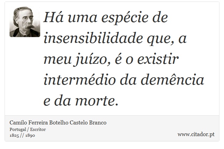 H uma espcie de insensibilidade que, a meu juzo,  o existir intermdio da demncia e da morte. - Camilo Ferreira Botelho Castelo Branco - Frases