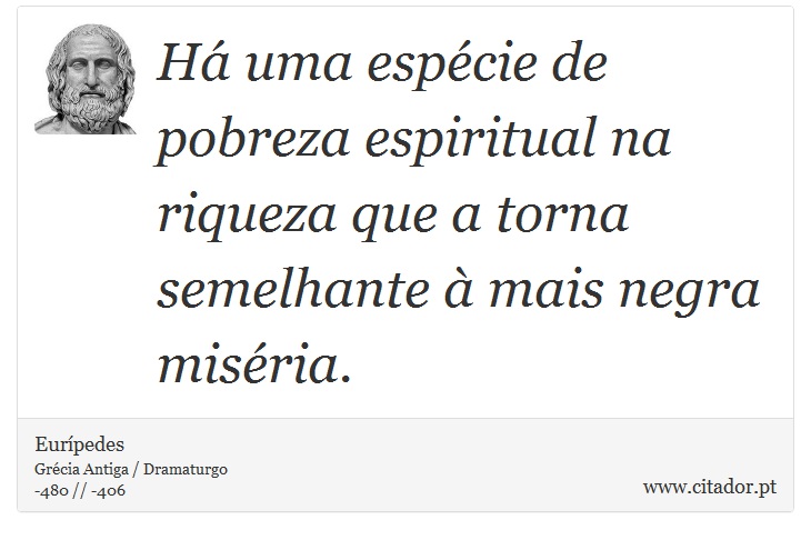 Há uma espécie de pobreza espiritual na riqueza que a torna semelhante à mais negra miséria. - Eurípedes - Frases