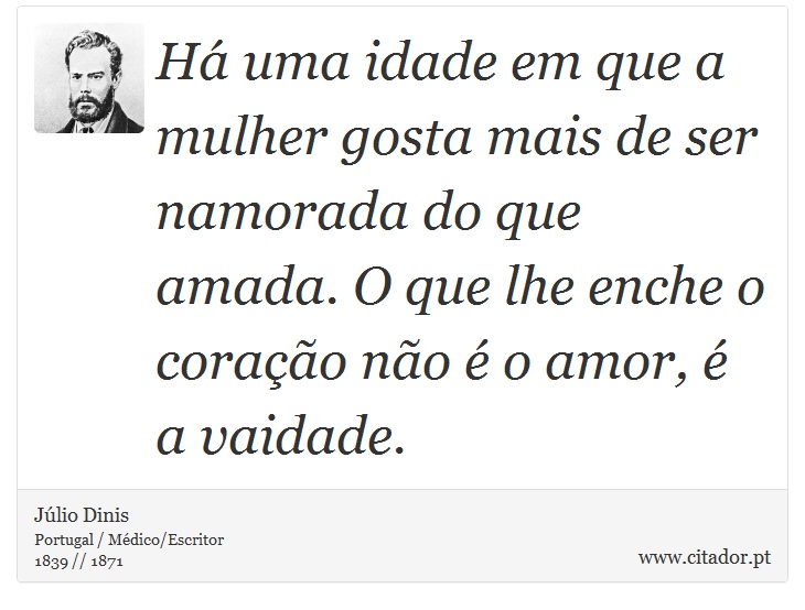 Há uma idade em que a mulher gosta mais de ser namorada do que amada. O que lhe enche o coração não é o amor, é a vaidade. - Júlio Dinis - Frases