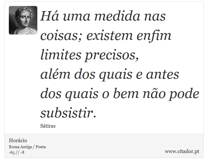 Há uma medida nas coisas; existem enfim limites precisos, <br />
 além dos quais e antes dos quais o bem não pode subsistir. - Horácio - Frases