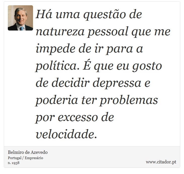 Há uma questão de natureza pessoal que me impede de ir para a política. É que eu gosto de decidir depressa e poderia ter problemas por excesso de velocidade. - Belmiro de Azevedo - Frases