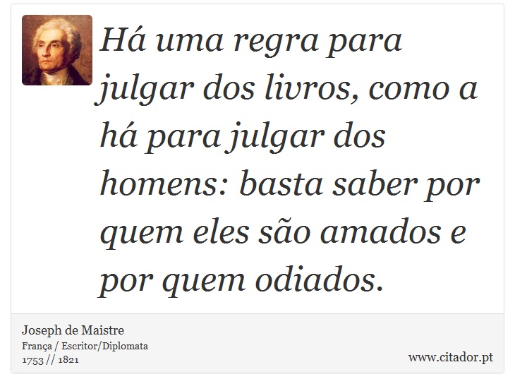 Há uma regra para julgar dos livros, como a há para julgar dos homens: basta saber por quem eles são amados e por quem odiados. - Joseph de Maistre - Frases