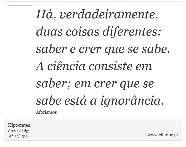 Há, verdadeiramente, duas coisas diferentes: saber e crer que se sabe. A ciência consiste em saber; em crer que se sabe está a ignorância. - Hipócrates - Frases