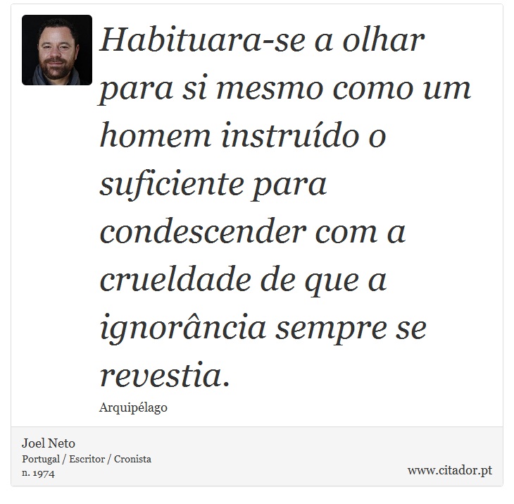 Habituara-se a olhar para si mesmo como um homem instruído o suficiente para condescender com a crueldade de que a ignorância sempre se revestia. - Joel Neto - Frases