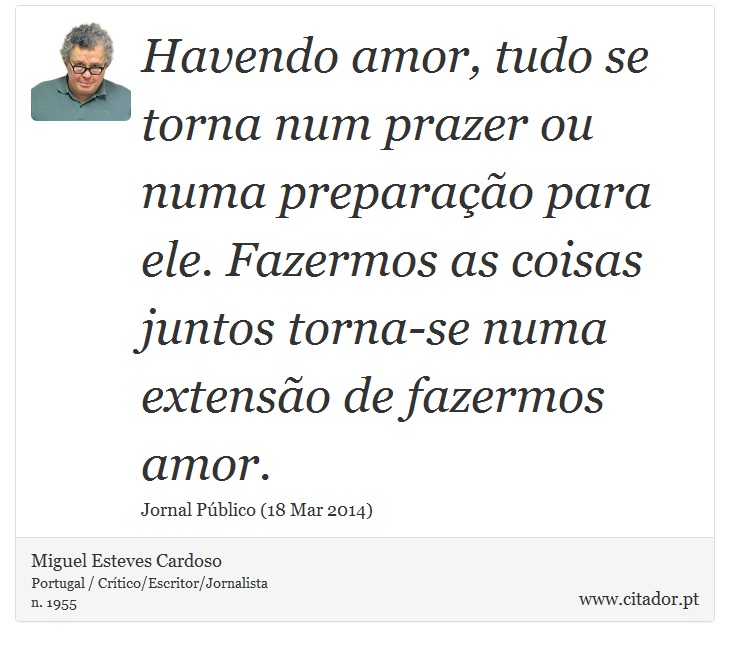 Havendo amor, tudo se torna num prazer ou numa preparação para ele. Fazermos as coisas juntos torna-se numa extensão de fazermos amor. - Miguel Esteves Cardoso - Frases