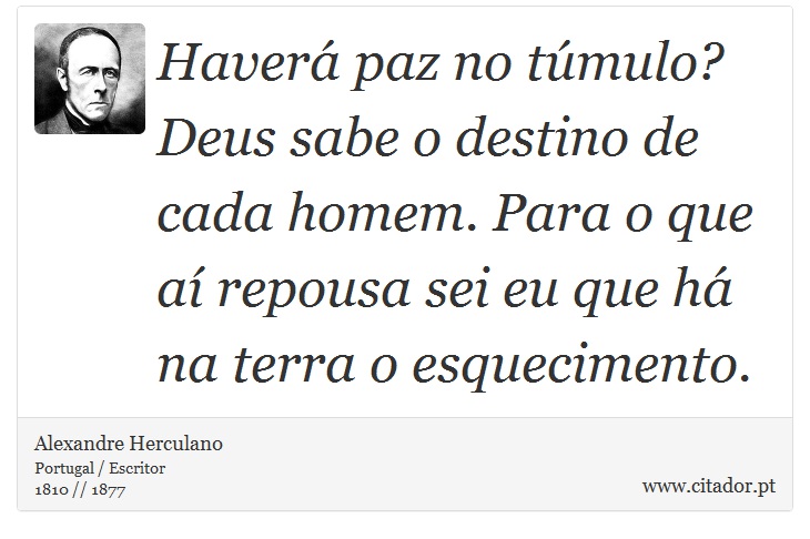 Haverá paz no túmulo? Deus sabe o destino de cada homem. Para o que aí repousa sei eu que há na terra o esquecimento. - Alexandre Herculano - Frases
