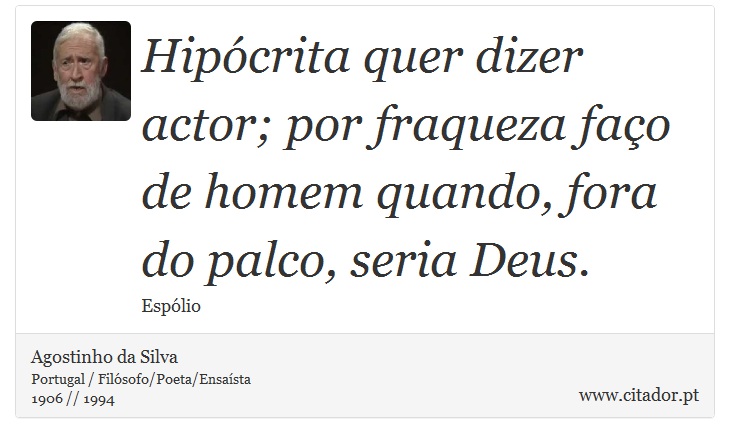 Hipócrita quer dizer actor; por fraqueza faço de homem quando, fora do palco, seria Deus. - Agostinho da Silva - Frases