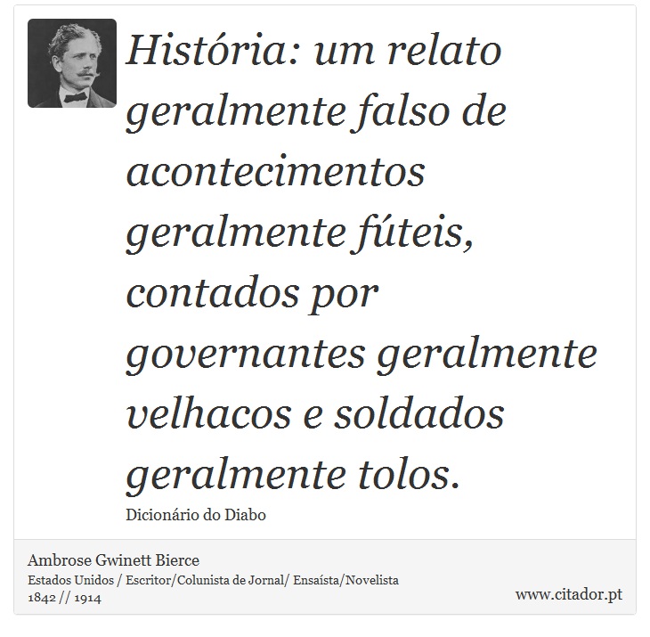 História: um relato geralmente falso de acontecimentos geralmente fúteis, contados por governantes geralmente velhacos e soldados geralmente tolos. - Ambrose Gwinett Bierce - Frases