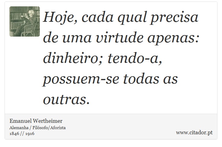 Hoje, cada qual precisa de uma virtude apenas: dinheiro; tendo-a, possuem-se todas as outras. - Emanuel Wertheimer - Frases