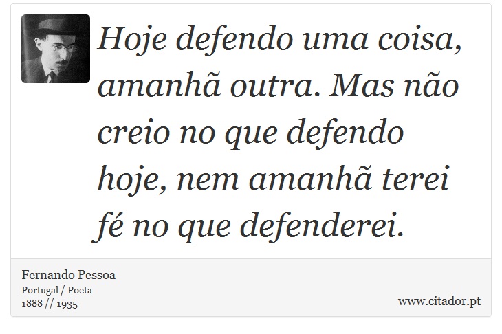 Hoje defendo uma coisa, amanhã outra. Mas não creio no que defendo hoje, nem amanhã terei fé no que defenderei. - Fernando Pessoa - Frases