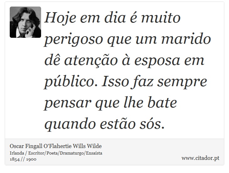 Hoje em dia é muito perigoso que um marido dê atenção à esposa em público. Isso faz sempre pensar que lhe bate quando estão sós. - Oscar Fingall O'Flahertie Wills Wilde - Frases