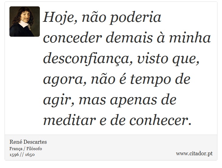 Hoje, não poderia conceder demais à minha desconfiança, visto que, agora, não é tempo de agir, mas apenas de meditar e de conhecer. - René Descartes - Frases