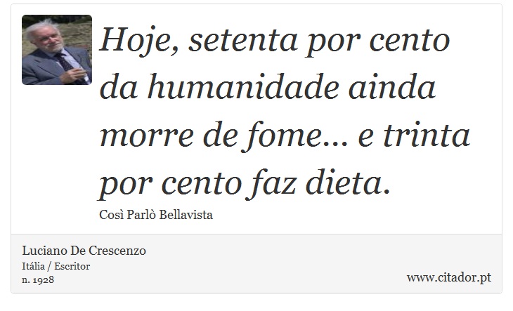 Hoje, setenta por cento da humanidade ainda morre de fome... e trinta por cento faz dieta. - Luciano De Crescenzo - Frases