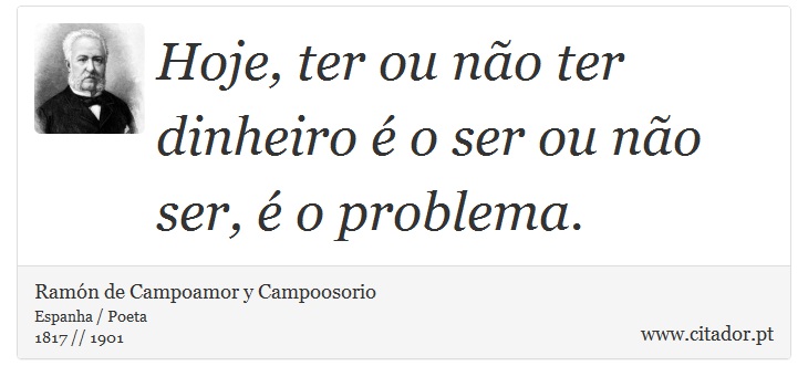 Hoje, ter ou não ter dinheiro é o ser ou não ser, é o problema. - Ramón de Campoamor y Campoosorio - Frases