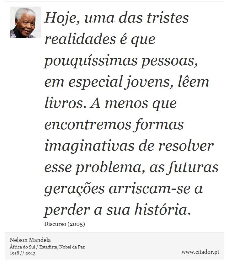 Hoje, uma das tristes realidades  que pouqussimas pessoas, em especial jovens, lem livros. A menos que encontremos formas imaginativas de resolver esse problema, as futuras geraes arriscam-se a perder a sua histria. - Nelson Mandela - Frases