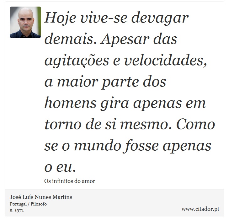 Hoje vive-se devagar demais. Apesar das agitações e velocidades, a maior parte dos homens gira apenas em torno de si mesmo. Como se o mundo fosse apenas o eu. - José Luís Nunes Martins - Frases