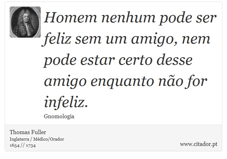 Homem nenhum pode ser feliz sem um amigo, nem pode estar certo desse amigo enquanto não for infeliz. - Thomas Fuller - Frases