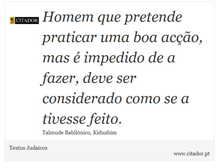 Homem que pretende praticar uma boa acção, mas é impedido de a fazer, deve ser considerado como se a tivesse feito. - Textos Judaicos - Frases
