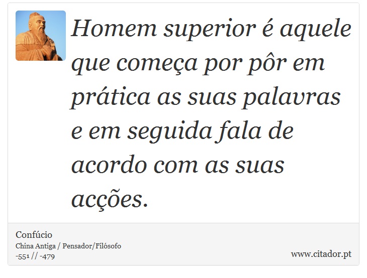 Homem superior é aquele que começa por pôr em prática as suas palavras e em seguida fala de acordo com as suas acções. - Confúcio - Frases