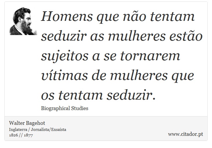 Homens que não tentam seduzir as mulheres estão sujeitos a se tornarem vítimas de mulheres que os tentam seduzir. - Walter Bagehot - Frases