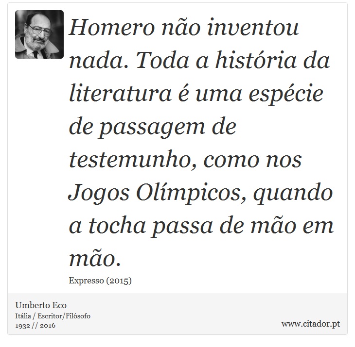 Homero no inventou nada. Toda a histria da literatura  uma espcie de passagem de testemunho, como nos Jogos Olmpicos, quando a tocha passa de mo em mo. - Umberto Eco - Frases