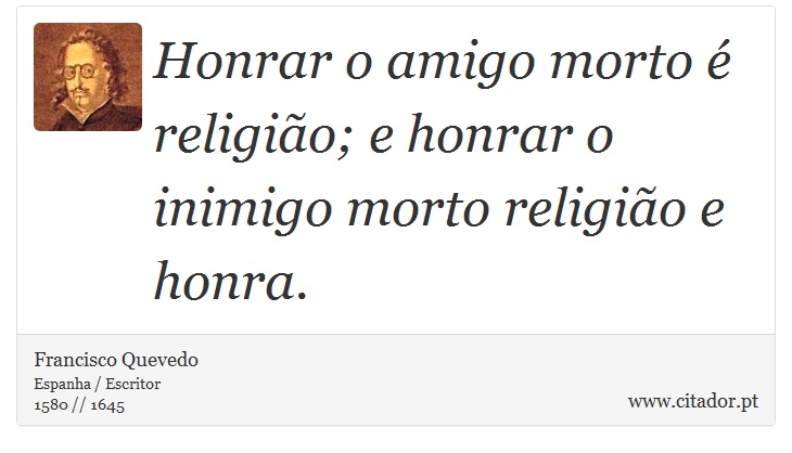Honrar o amigo morto é religião; e honrar o inimigo morto religião e honra. - Francisco Quevedo - Frases